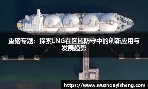 重磅专题：探索LNG在区域防守中的创新应用与发展趋势