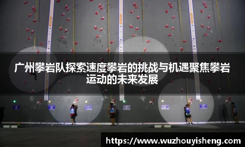 广州攀岩队探索速度攀岩的挑战与机遇聚焦攀岩运动的未来发展