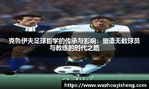 克鲁伊夫足球哲学的传承与影响：塑造无数球员与教练的时代之路