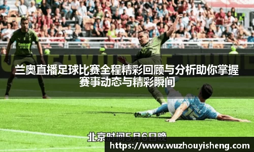 兰奥直播足球比赛全程精彩回顾与分析助你掌握赛事动态与精彩瞬间