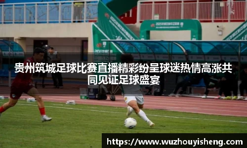 贵州筑城足球比赛直播精彩纷呈球迷热情高涨共同见证足球盛宴