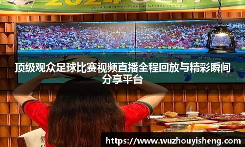 顶级观众足球比赛视频直播全程回放与精彩瞬间分享平台