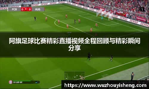 阿旗足球比赛精彩直播视频全程回顾与精彩瞬间分享