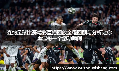 森纳足球比赛精彩直播回放全程回顾与分析让你重温每一个激动瞬间
