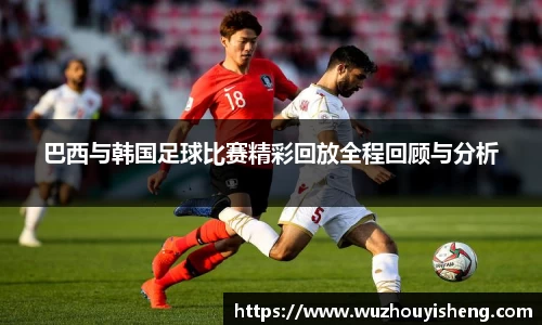 巴西与韩国足球比赛精彩回放全程回顾与分析