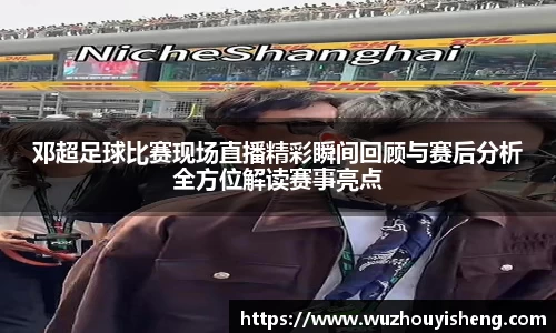 邓超足球比赛现场直播精彩瞬间回顾与赛后分析全方位解读赛事亮点