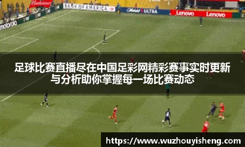 足球比赛直播尽在中国足彩网精彩赛事实时更新与分析助你掌握每一场比赛动态