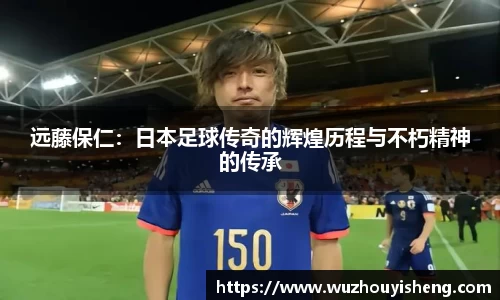 远藤保仁：日本足球传奇的辉煌历程与不朽精神的传承