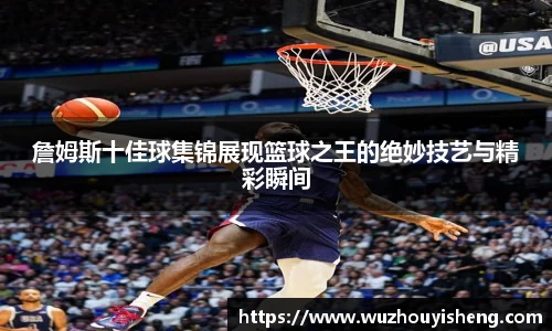 詹姆斯十佳球集锦展现篮球之王的绝妙技艺与精彩瞬间