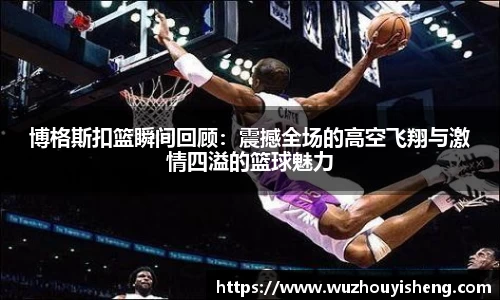 博格斯扣篮瞬间回顾：震撼全场的高空飞翔与激情四溢的篮球魅力