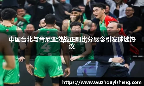 中国台北与肯尼亚激战正酣比分悬念引发球迷热议