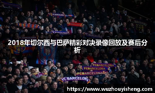 2018年切尔西与巴萨精彩对决录像回放及赛后分析