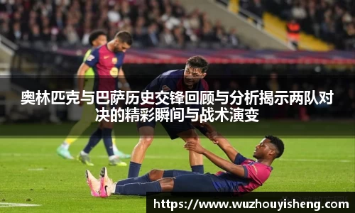奥林匹克与巴萨历史交锋回顾与分析揭示两队对决的精彩瞬间与战术演变