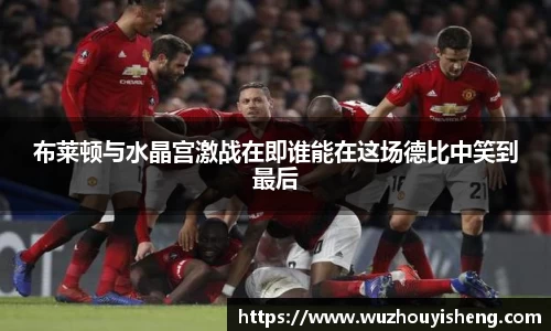 布莱顿与水晶宫激战在即谁能在这场德比中笑到最后