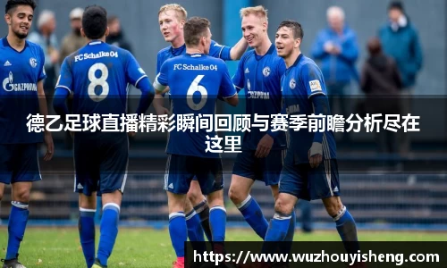 德乙足球直播精彩瞬间回顾与赛季前瞻分析尽在这里