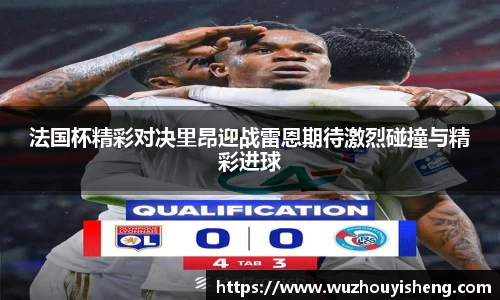 法国杯精彩对决里昂迎战雷恩期待激烈碰撞与精彩进球
